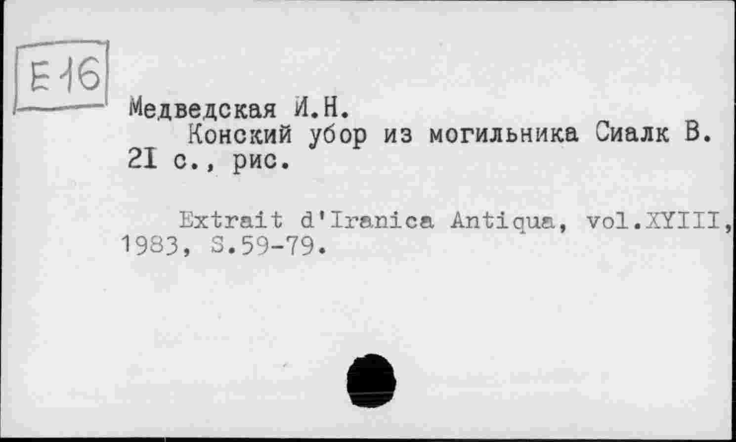 ﻿Медведская И, H.
Конский убор из могильника Сиалк В. 21 с., рис.
Extrait d’Iranica Antiqua, vol.XYIII 1983, S.59-79.